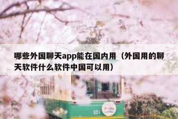 哪些外国聊天app能在国内用（外国用的聊天软件什么软件中国可以用）