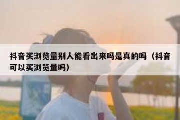 抖音买浏览量别人能看出来吗是真的吗（抖音可以买浏览量吗）
