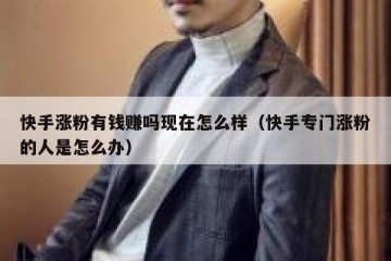 快手涨粉有钱赚吗现在怎么样（快手专门涨粉的人是怎么办）