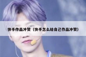 快手作品冲赞（快手怎么给自己作品冲赞）
