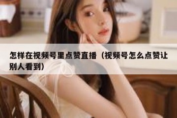 怎样在视频号里点赞直播（视频号怎么点赞让别人看到）