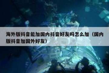 海外版抖音能加国内抖音好友吗怎么加（国内版抖音加国外好友）