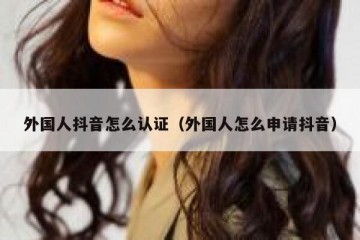 外国人抖音怎么认证（外国人怎么申请抖音）