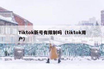 Tiktok新号有限制吗（tiktok用户）