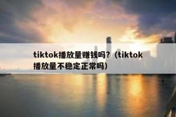 tiktok播放量赚钱吗?（tiktok播放量不稳定正常吗）