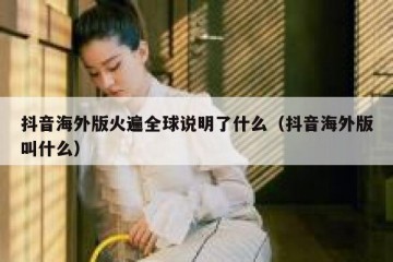 抖音海外版火遍全球说明了什么（抖音海外版叫什么）