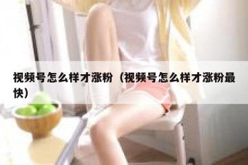 视频号怎么样才涨粉（视频号怎么样才涨粉最快）