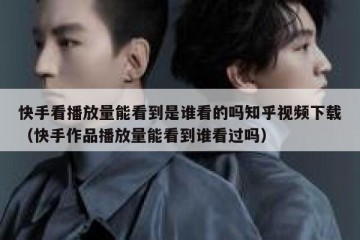 快手看播放量能看到是谁看的吗知乎视频下载（快手作品播放量能看到谁看过吗）