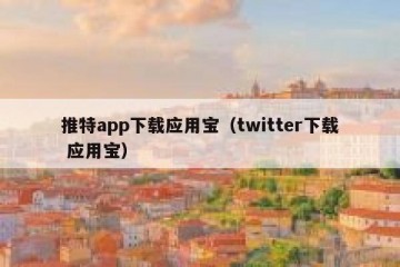 推特app下载应用宝（twitter下载 应用宝）
