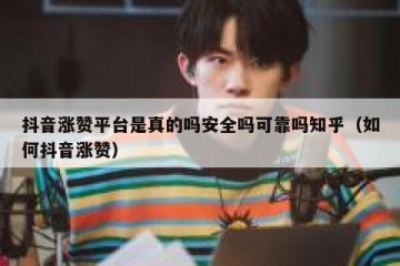 抖音涨赞平台是真的吗安全吗可靠吗知乎（如何抖音涨赞）
