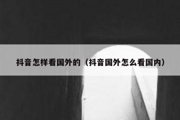 抖音怎样看国外的（抖音国外怎么看国内）