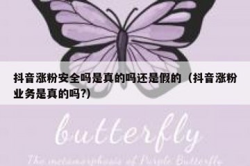 抖音涨粉安全吗是真的吗还是假的（抖音涨粉业务是真的吗?）