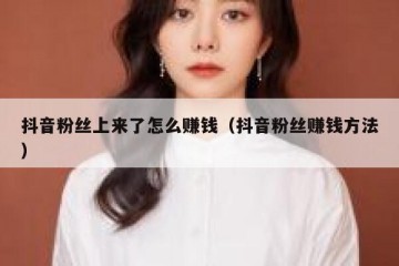抖音粉丝上来了怎么赚钱（抖音粉丝赚钱方法）