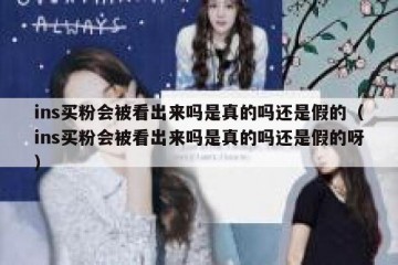 ins买粉会被看出来吗是真的吗还是假的（ins买粉会被看出来吗是真的吗还是假的呀）