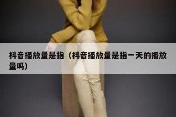 抖音播放量是指（抖音播放量是指一天的播放量吗）
