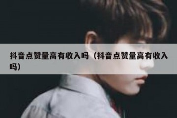 抖音点赞量高有收入吗（抖音点赞量高有收入吗）