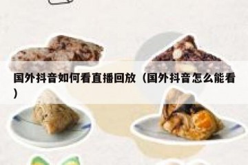 国外抖音如何看直播回放（国外抖音怎么能看）