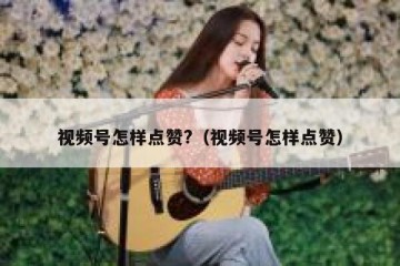 视频号怎样点赞?（视频号怎样点赞）
