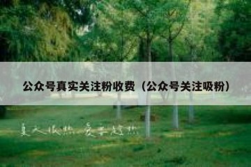 公众号真实关注粉收费（公众号关注吸粉）