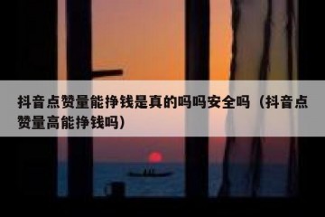 抖音点赞量能挣钱是真的吗吗安全吗（抖音点赞量高能挣钱吗）