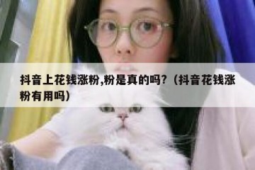 抖音上花钱涨粉,粉是真的吗?（抖音花钱涨粉有用吗）