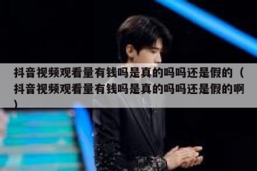 抖音视频观看量有钱吗是真的吗吗还是假的（抖音视频观看量有钱吗是真的吗吗还是假的啊）
