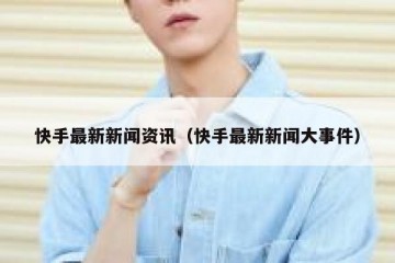快手最新新闻资讯（快手最新新闻大事件）