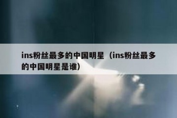 ins粉丝最多的中国明星（ins粉丝最多的中国明星是谁）