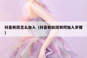 抖音粉团怎么加入（抖音粉丝团如何加入步骤）