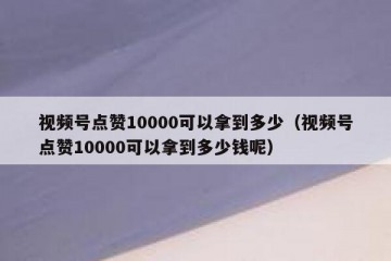 视频号点赞10000可以拿到多少（视频号点赞10000可以拿到多少钱呢）