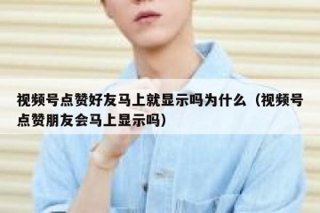视频号点赞好友马上就显示吗为什么（视频号点赞朋友会马上显示吗）