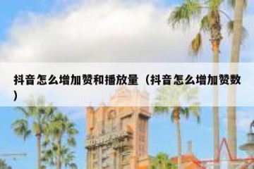 抖音怎么增加赞和播放量（抖音怎么增加赞数）