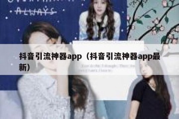 抖音引流神器app（抖音引流神器app最新）