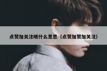 点赞加关注哦什么意思（点赞加赞加关注）
