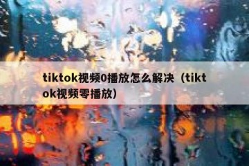 tiktok视频0播放怎么解决（tiktok视频零播放）