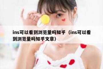 ins可以看到浏览量吗知乎（ins可以看到浏览量吗知乎文章）