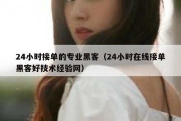 24小时接单的专业黑客（24小时在线接单黑客好技术经验网）