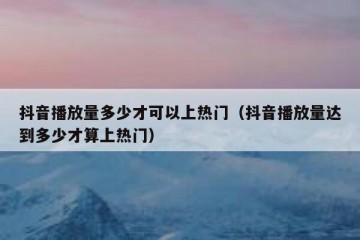 抖音播放量多少才可以上热门（抖音播放量达到多少才算上热门）