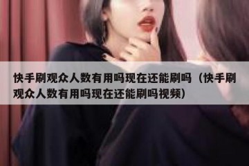 快手刷观众人数有用吗现在还能刷吗（快手刷观众人数有用吗现在还能刷吗视频）