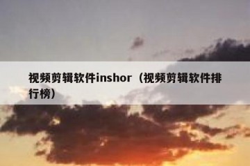 视频剪辑软件inshor（视频剪辑软件排行榜）