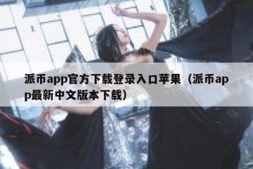 派币app官方下载登录入口苹果（派币app最新中文版本下载）
