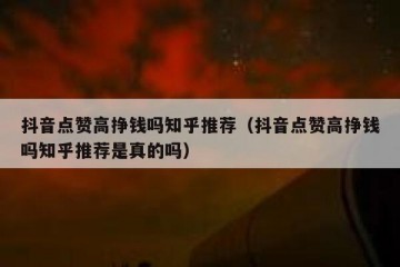 抖音点赞高挣钱吗知乎推荐（抖音点赞高挣钱吗知乎推荐是真的吗）