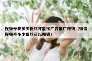 视频号要多少粉丝才能接广告推广赚钱（微信视频号多少粉丝可以赚钱）