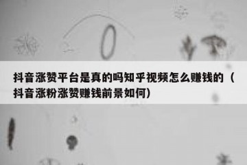 抖音涨赞平台是真的吗知乎视频怎么赚钱的（抖音涨粉涨赞赚钱前景如何）