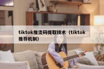 tiktok推流码提取技术（tiktok推荐机制）