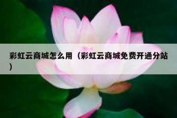 彩虹云商城怎么用（彩虹云商城免费开通分站）