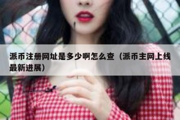 派币注册网址是多少啊怎么查（派币主网上线最新进展）