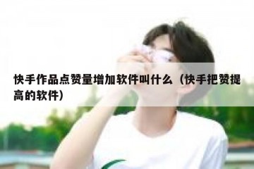 快手作品点赞量增加软件叫什么（快手把赞提高的软件）
