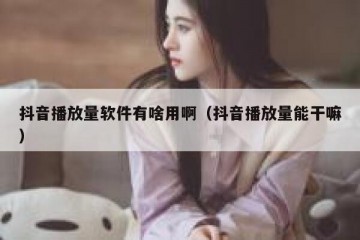 抖音播放量软件有啥用啊（抖音播放量能干嘛）
