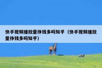 快手视频播放量挣钱多吗知乎（快手视频播放量挣钱多吗知乎）